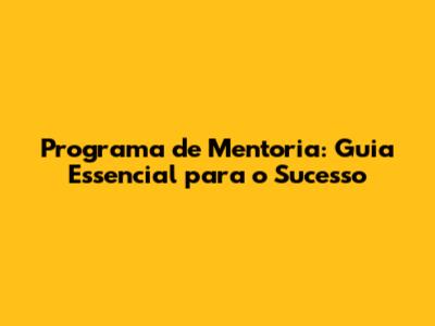 Programa de Mentoria: Guia Essencial para o Sucesso