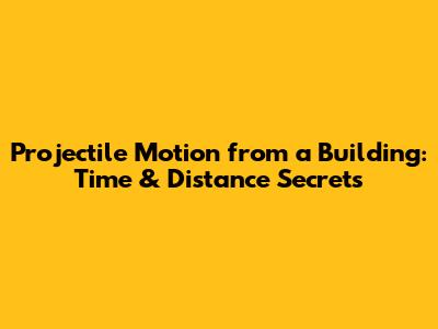 Projectile Motion from a Building: Time & Distance Secrets