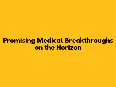 Promising Medical Breakthroughs on the Horizon