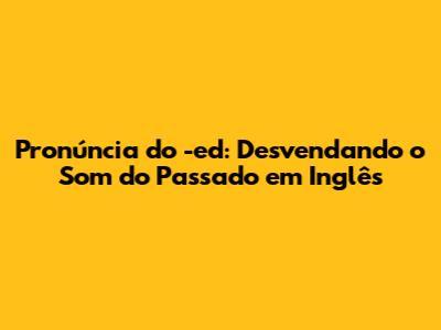 Pronúncia do -ed: Desvendando o Som do Passado em Inglês