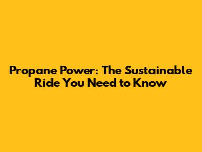 Propane Power: The Sustainable Ride You Need to Know