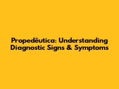 Propedêutica: Understanding Diagnostic Signs & Symptoms