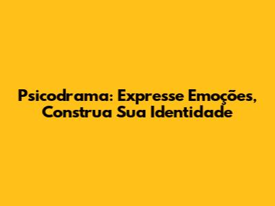 Psicodrama: Expresse Emoções, Construa Sua Identidade