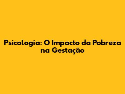 Psicologia: O Impacto da Pobreza na Gestação