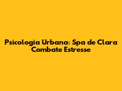 Psicologia Urbana: Spa de Clara Combate Estresse