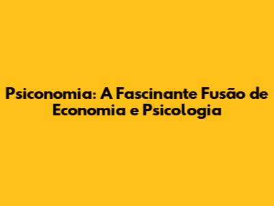 Psiconomia: A Fascinante Fusão de Economia e Psicologia