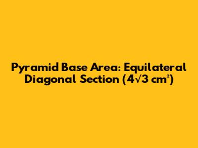 Pyramid Base Area: Equilateral Diagonal Section (4√3 cm²)