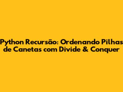 Python Recursão: Ordenando Pilhas de Canetas com Divide & Conquer