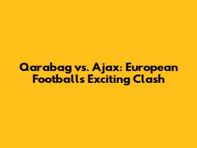 Qarabag vs. Ajax: European Football's Exciting Clash