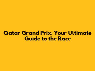 Qatar Grand Prix: Your Ultimate Guide to the Race