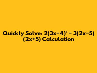 Quickly Solve: 2(3x−4)² − 3(2x−5)(2x+5) Calculation