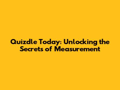 Quizdle Today: Unlocking the Secrets of Measurement