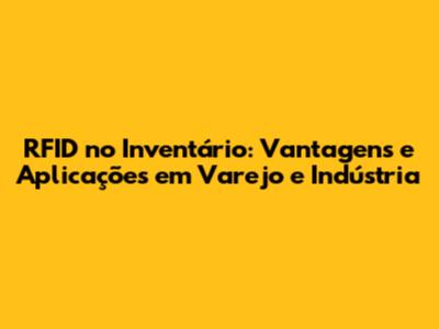 RFID no Inventário: Vantagens e Aplicações em Varejo e Indústria