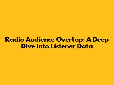 Radio Audience Overlap: A Deep Dive into Listener Data