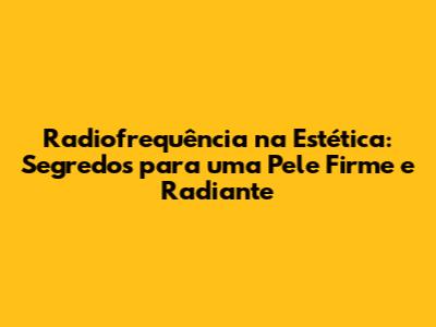 Radiofrequência na Estética: Segredos para uma Pele Firme e Radiante