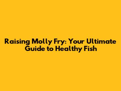 Raising Molly Fry: Your Ultimate Guide to Healthy Fish