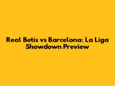 Real Betis vs Barcelona: La Liga Showdown Preview