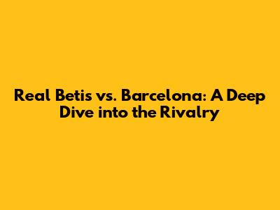 Real Betis vs. Barcelona: A Deep Dive into the Rivalry