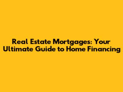 Real Estate Mortgages: Your Ultimate Guide to Home Financing