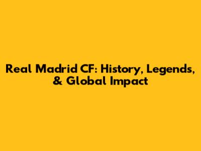 Real Madrid CF: History, Legends, & Global Impact