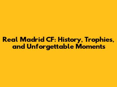 Real Madrid CF: History, Trophies, and Unforgettable Moments