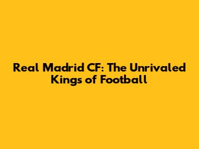 Real Madrid CF: The Unrivaled Kings of Football