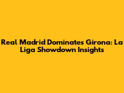 Real Madrid Dominates Girona: La Liga Showdown Insights