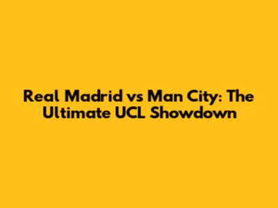 Real Madrid vs Man City: The Ultimate UCL Showdown