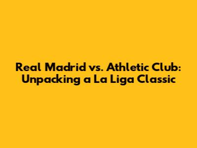 Real Madrid vs. Athletic Club: Unpacking a La Liga Classic