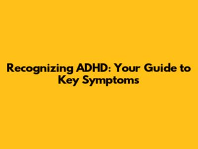 Recognizing ADHD: Your Guide to Key Symptoms