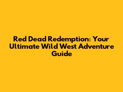 Red Dead Redemption: Your Ultimate Wild West Adventure Guide