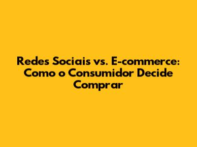 Redes Sociais vs. E-commerce: Como o Consumidor Decide Comprar