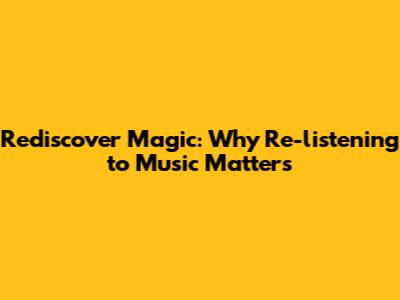 Rediscover Magic: Why Re-listening to Music Matters