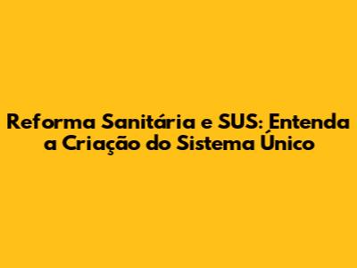 Reforma Sanitária e SUS: Entenda a Criação do Sistema Único
