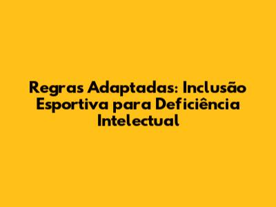 Regras Adaptadas: Inclusão Esportiva para Deficiência Intelectual