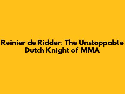 Reinier de Ridder: The Unstoppable Dutch Knight of MMA