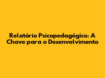 Relatório Psicopedagógico: A Chave para o Desenvolvimento