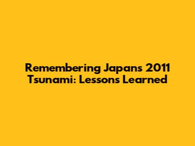 Remembering Japan's 2011 Tsunami: Lessons Learned