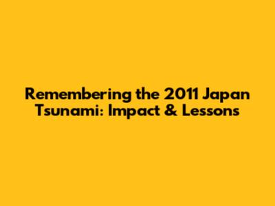 Remembering the 2011 Japan Tsunami: Impact & Lessons