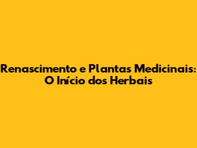 Renascimento e Plantas Medicinais: O Início dos Herbais