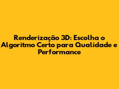 Renderização 3D: Escolha o Algoritmo Certo para Qualidade e Performance