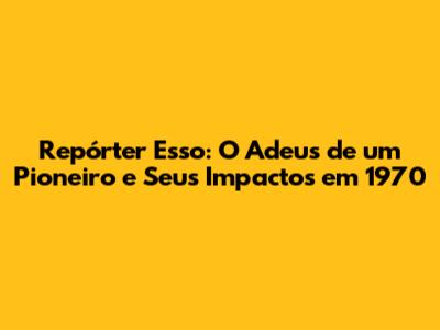 Repórter Esso: O Adeus de um Pioneiro e Seus Impactos em 1970