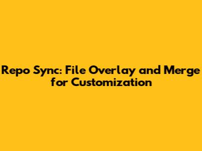 Repo Sync: File Overlay and Merge for Customization