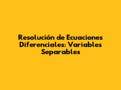 Resolución de Ecuaciones Diferenciales: Variables Separables