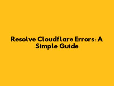Resolve Cloudflare Errors: A Simple Guide