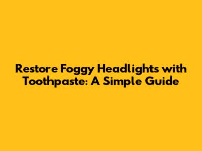 Restore Foggy Headlights with Toothpaste: A Simple Guide