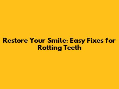 Restore Your Smile: Easy Fixes for Rotting Teeth