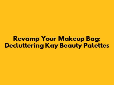 Revamp Your Makeup Bag: Decluttering Kay Beauty Palettes