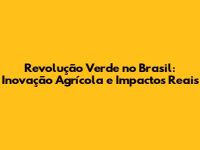 Revolução Verde no Brasil: Inovação Agrícola e Impactos Reais