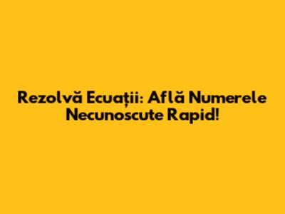 Rezolvă Ecuații: Află Numerele Necunoscute Rapid!